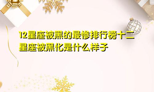 12星座被黑的最惨排行榜十二星座被黑化是什么样子