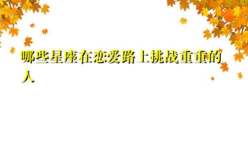 哪些星座在恋爱路上挑战重重的人