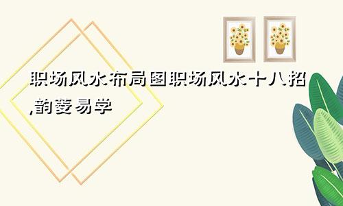 职场风水布局图职场风水十八招,韵菱易学