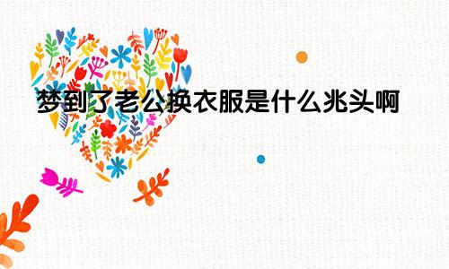 梦到了老公换衣服是什么兆头啊