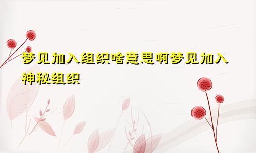 梦见加入组织啥意思啊梦见加入神秘组织