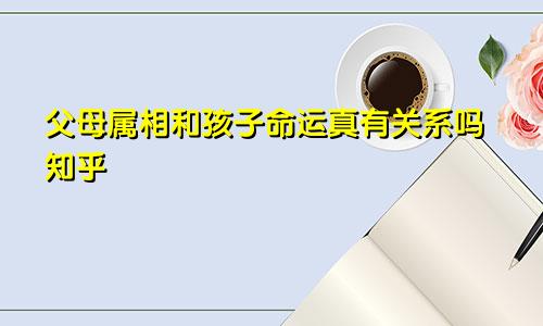 父母属相和孩子命运真有关系吗知乎