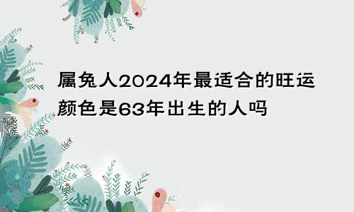 属兔人2024年最适合的旺运颜色是63年出生的人吗