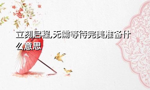 立刻启程,无需等待完美准备什么意思