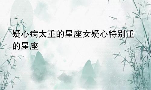 疑心病太重的星座女疑心特别重的星座
