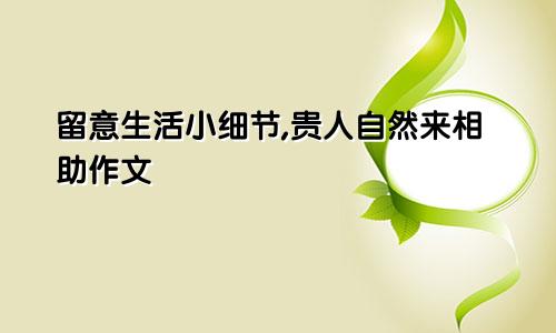 留意生活小细节,贵人自然来相助作文