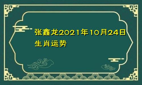张鑫龙2021年10月24日生肖运势