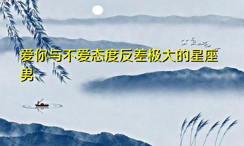 爱你与不爱态度反差极大的星座男
