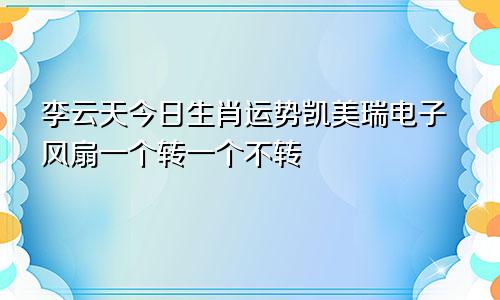 李云天今日生肖运势凯美瑞电子风扇一个转一个不转