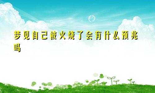 梦见自己被火烧了会有什么预兆吗