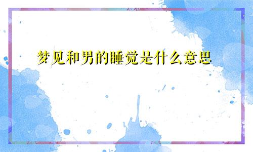 梦见和男的睡觉是什么意思