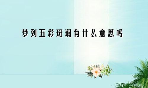 梦到五彩斑斓有什么意思吗