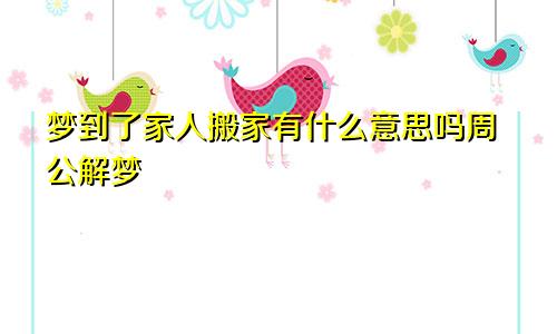 梦到了家人搬家有什么意思吗周公解梦